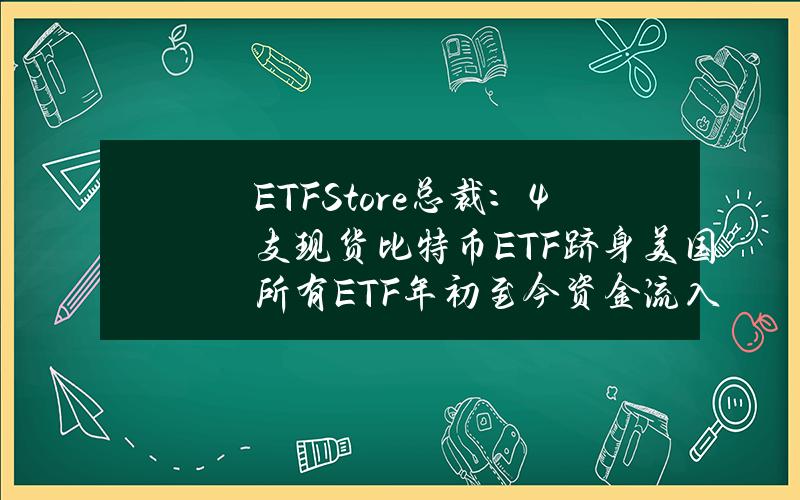 ETFStore总裁：4支现货比特币ETF跻身美国所有ETF年初至今资金流入量排名前50