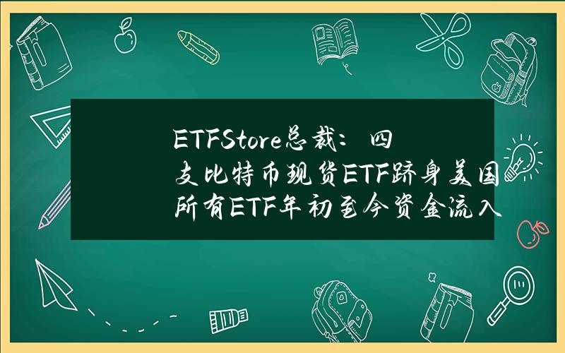 ETFStore总裁：四支比特币现货ETF跻身美国所有ETF年初至今资金流入量排名前50