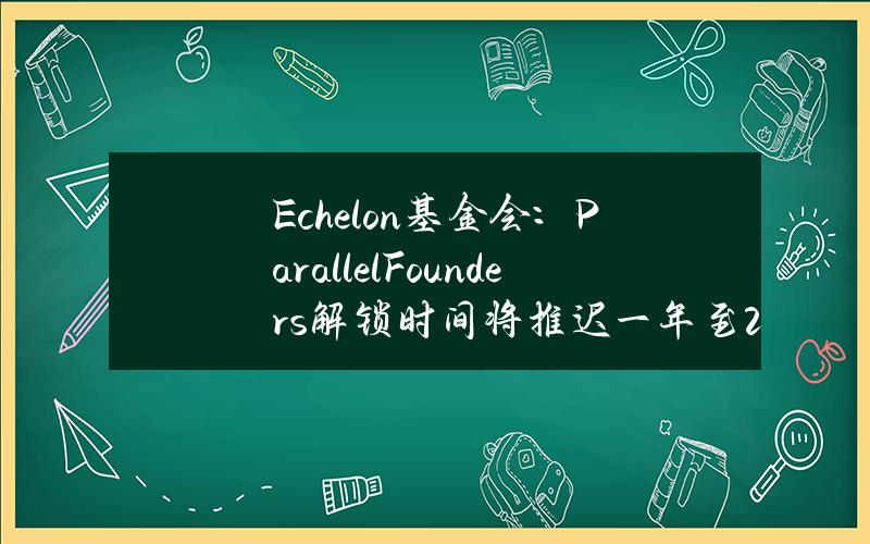 Echelon基金会：ParallelFounders解锁时间将推迟一年至2025年6月