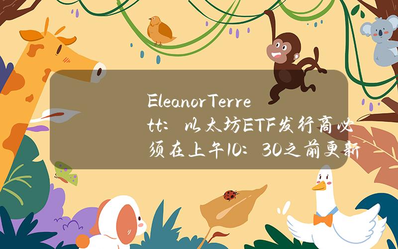 EleanorTerrett：以太坊ETF发行商必须在上午10：30之前更新19b-4文件