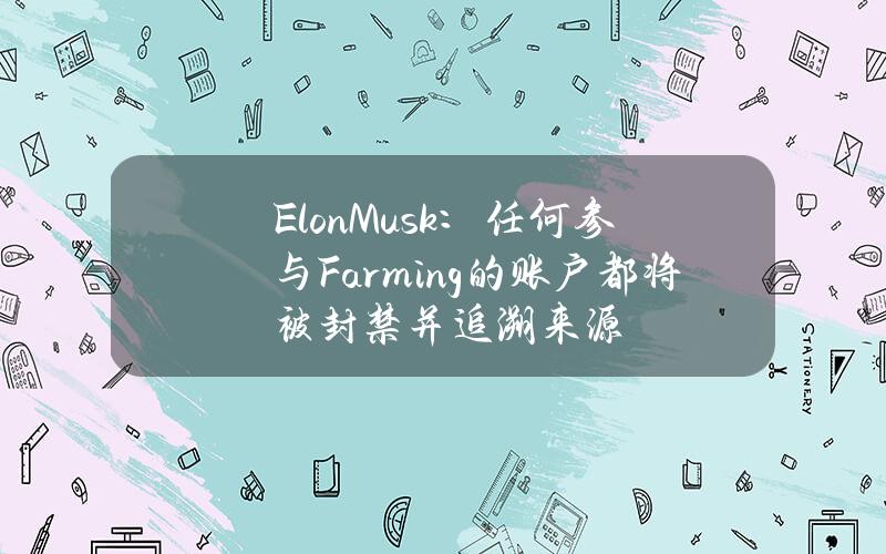 ElonMusk：任何参与Farming的账户都将被封禁并追溯来源