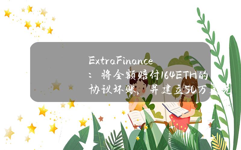 ExtraFinance：将全额赔付164ETH的协议坏账，并建立50万美元预备基金