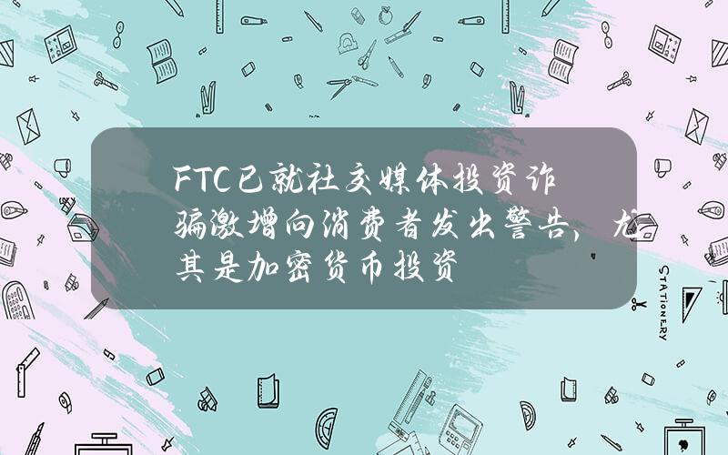 FTC已就社交媒体投资诈骗激增向消费者发出警告，尤其是加密货币投资