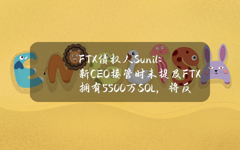 FTX债权人Sunil：新CEO接管时未提及FTX拥有5500万SOL，将反对S&C的任何计划