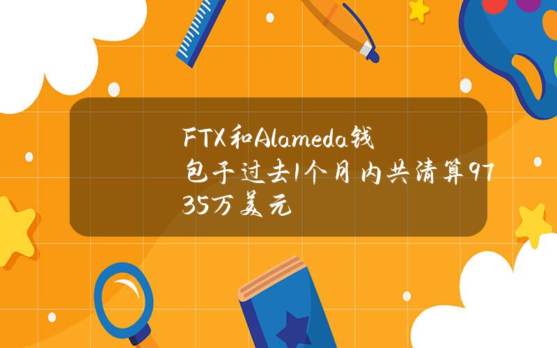 FTX和Alameda钱包于过去1个月内共清算9735万美元