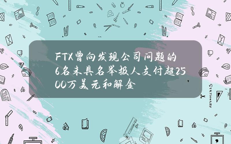 FTX曾向发现公司问题的6名未具名举报人支付超2500万美元和解金