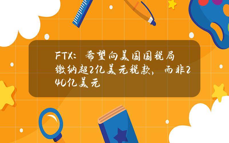 FTX：希望向美国国税局缴纳超2亿美元税款，而非240亿美元