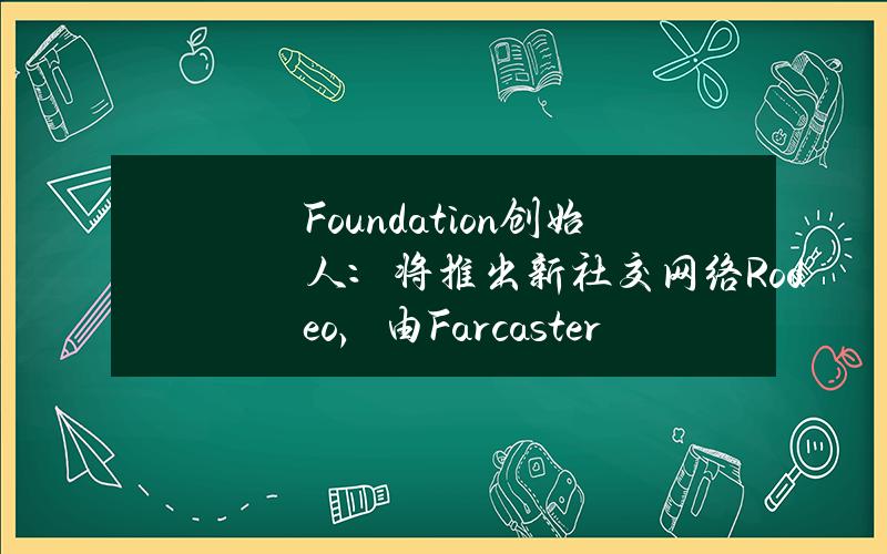 Foundation创始人：将推出新社交网络Rodeo，由Farcaster社交图谱支持