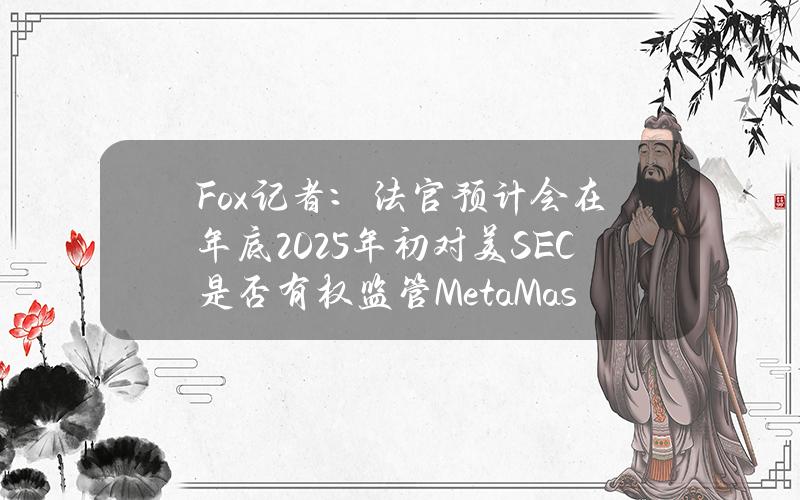 Fox记者：法官预计会在年底2025年初对美SEC是否有权监管MetaMask做出裁决