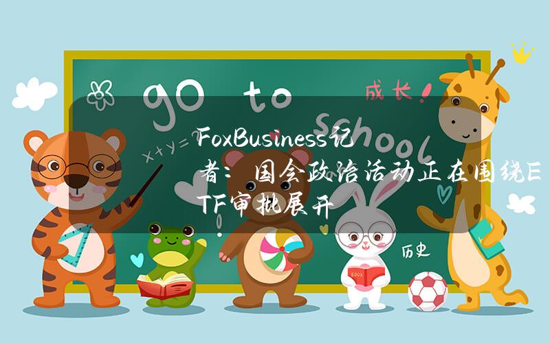 FoxBusiness记者：国会政治活动正在围绕ETF审批展开