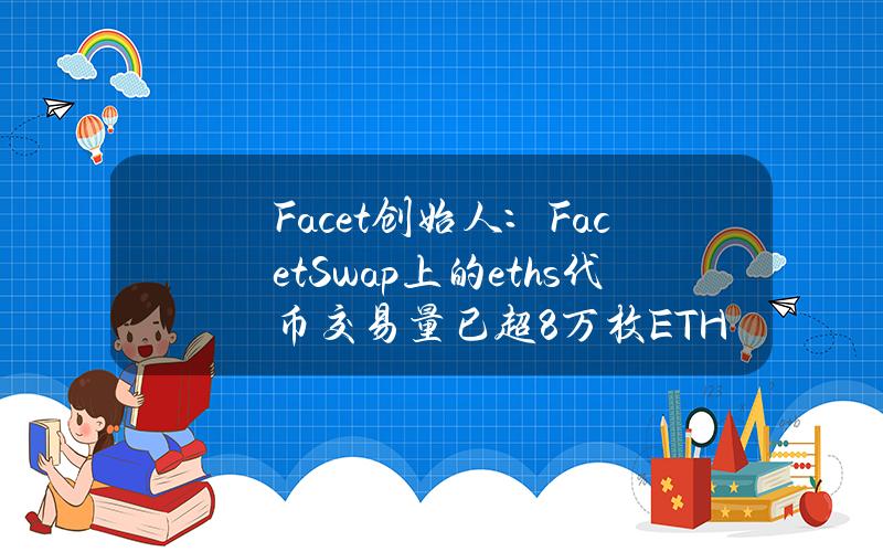 Facet创始人：FacetSwap上的eths代币交易量已超8万枚ETH