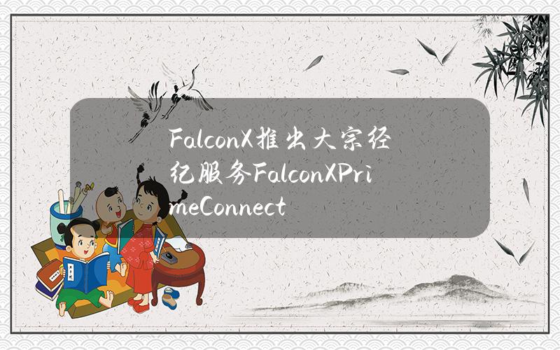 FalconX推出大宗经纪服务FalconXPrimeConnect