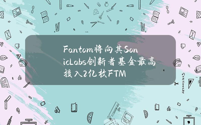 Fantom将向其SonicLabs创新者基金最高投入2亿枚FTM