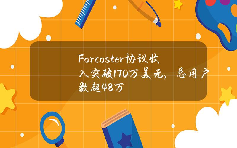 Farcaster协议收入突破170万美元，总用户数超48万