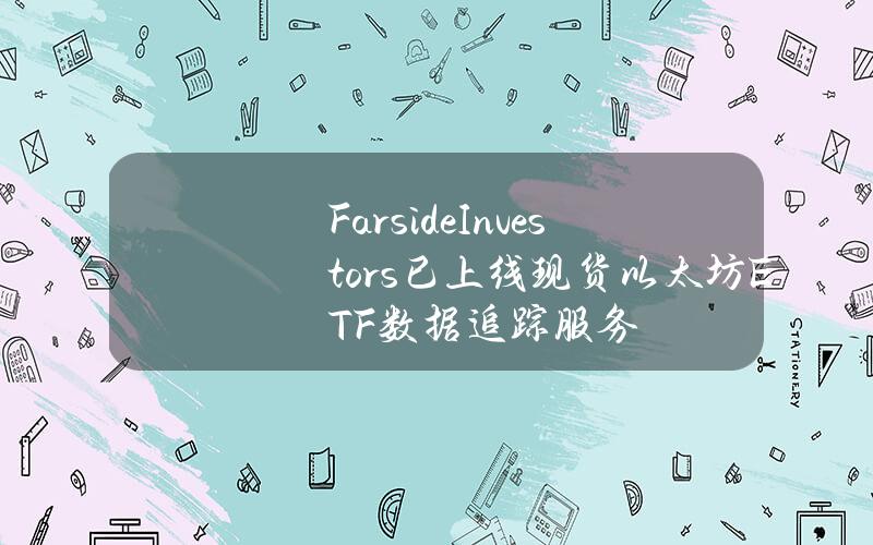 FarsideInvestors已上线现货以太坊ETF数据追踪服务