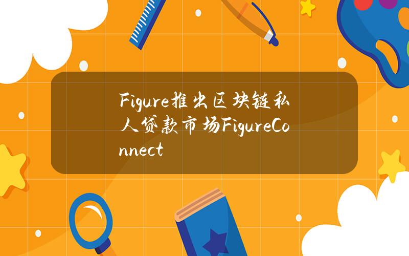 Figure推出区块链私人贷款市场FigureConnect