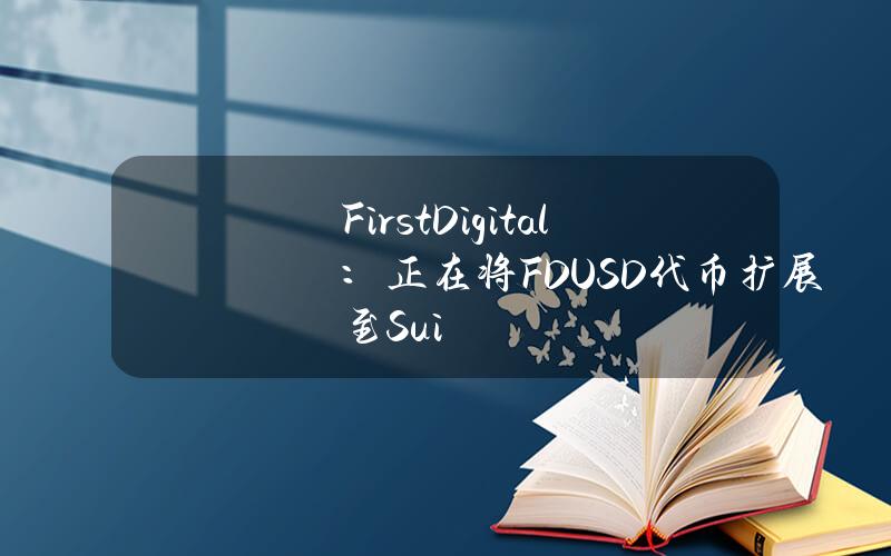 FirstDigital：正在将FDUSD代币扩展至Sui