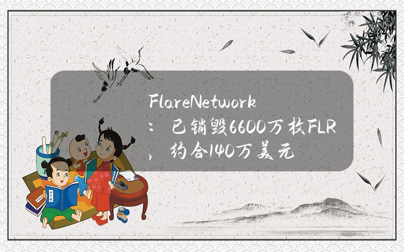 FlareNetwork：已销毁6600万枚FLR，约合140万美元