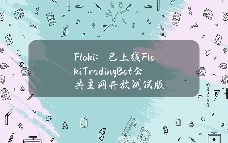 Floki：已上线FlokiTradingBot公共主网开放测试版