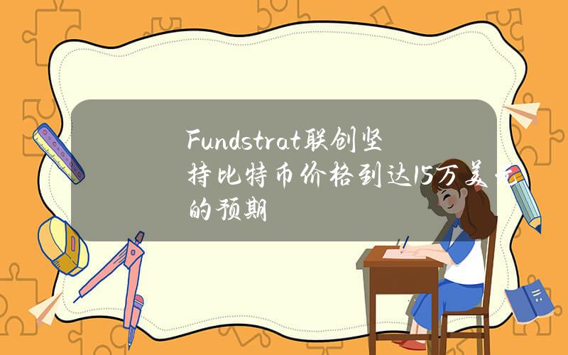 Fundstrat联创坚持比特币价格到达15万美元的预期