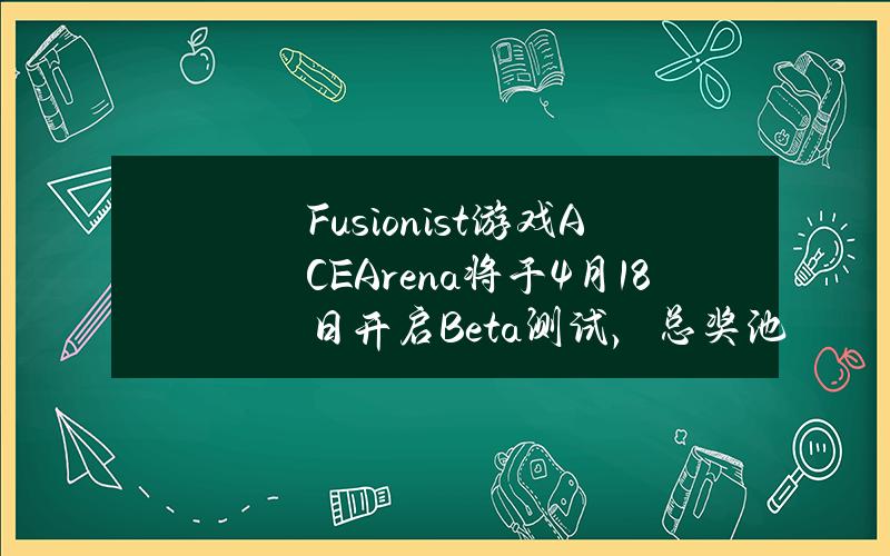 Fusionist游戏ACEArena将于4月18日开启Beta测试，总奖池1万枚ACE