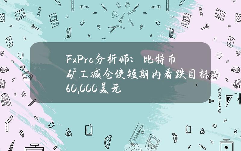 FxPro分析师：比特币矿工减仓使短期内看跌目标为60,000美元