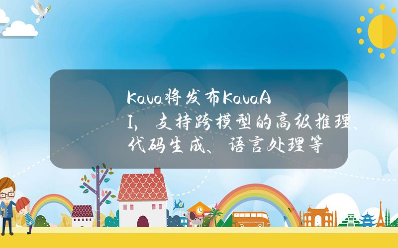 Kava将发布KavaAI，支持跨模型的高级推理、代码生成、语言处理等