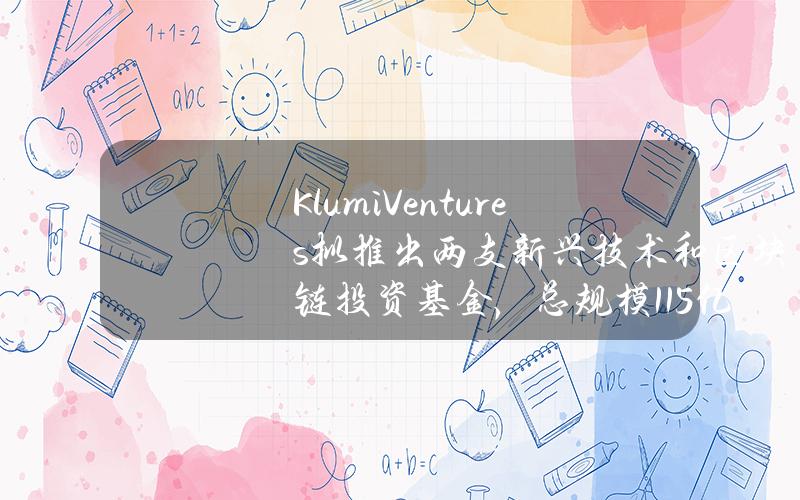 KlumiVentures拟推出两支新兴技术和区块链投资基金，总规模1.15亿美元