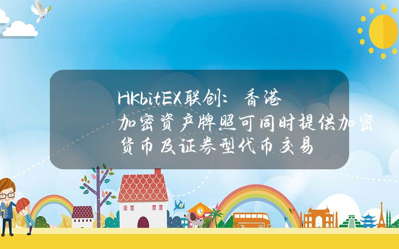 HKbitEX联创：香港加密资产牌照可同时提供加密货币及证券型代币交易