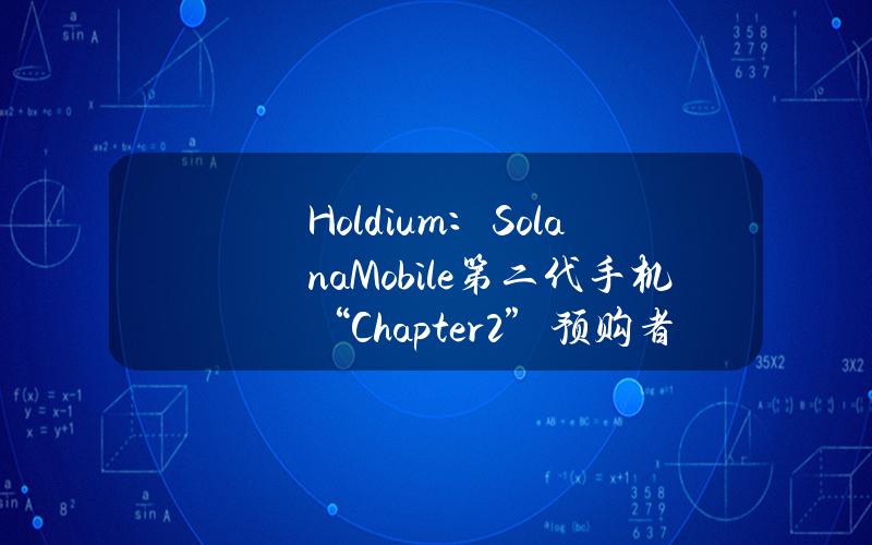 Holdium：SolanaMobile第二代手机“Chapter2”预购者可获得Holdium代币空投