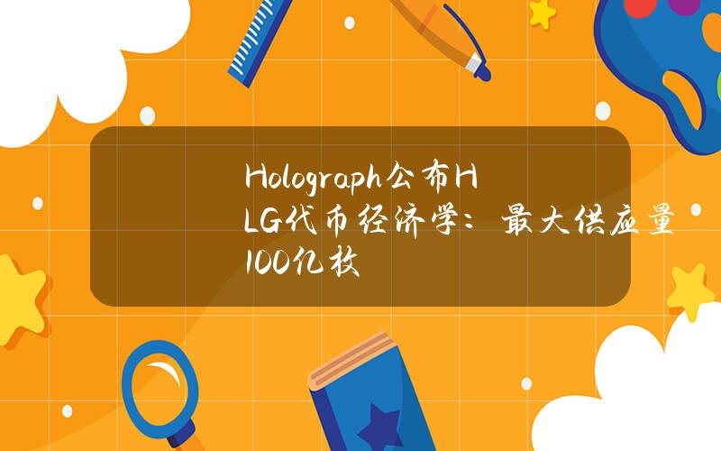 Holograph公布HLG代币经济学：最大供应量100亿枚