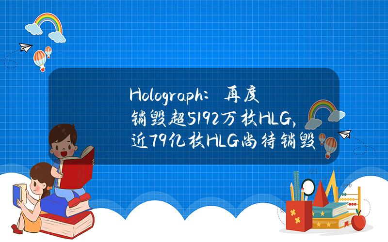 Holograph：再度销毁超5192万枚HLG，近7.9亿枚HLG尚待销毁