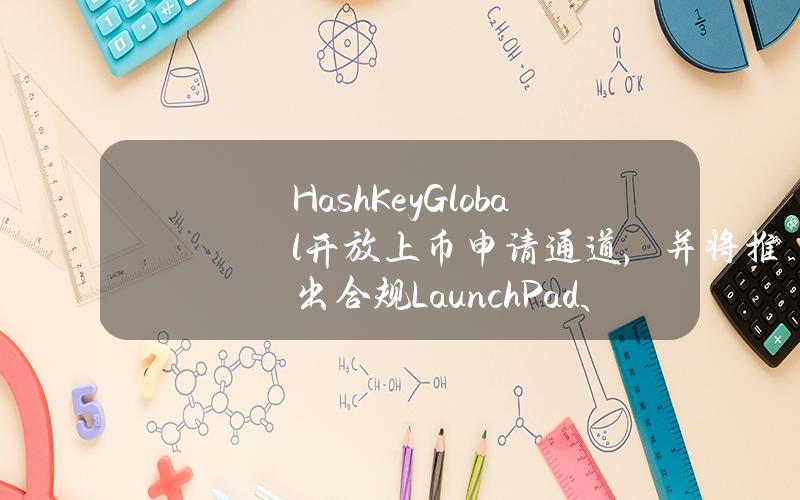 HashKeyGlobal开放上币申请通道，并将推出合规LaunchPad、LaunchPool等产品