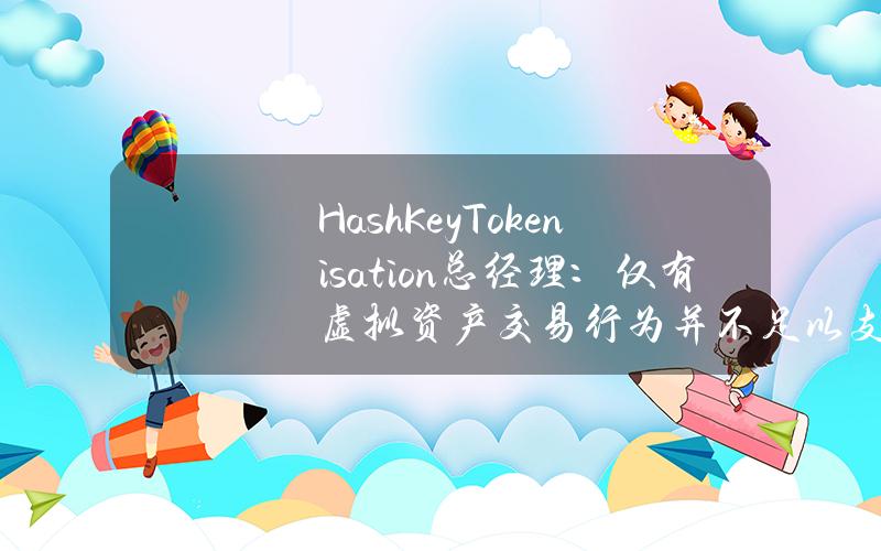 HashKeyTokenisation总经理：仅有虚拟资产交易行为并不足以支撑香港成为虚拟资产中心