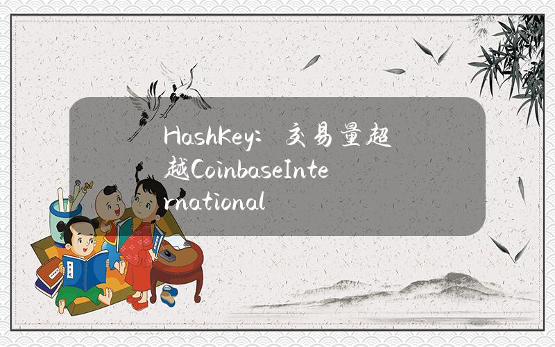 HashKey：交易量超越CoinbaseInternational