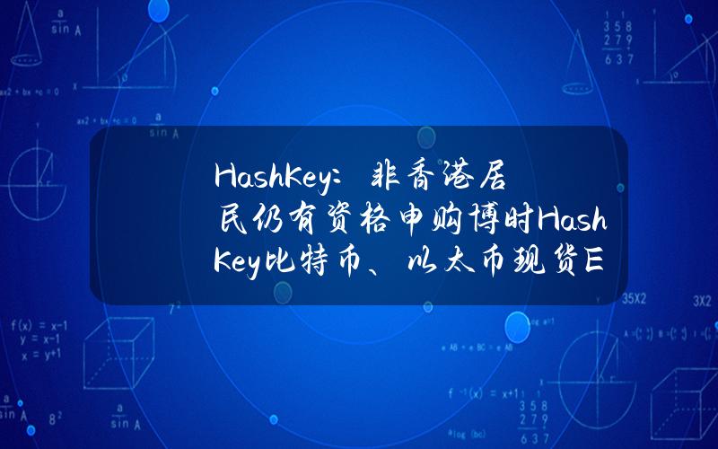 HashKey：非香港居民仍有资格申购博时HashKey比特币、以太币现货ETF，但须符合本地KYC要求