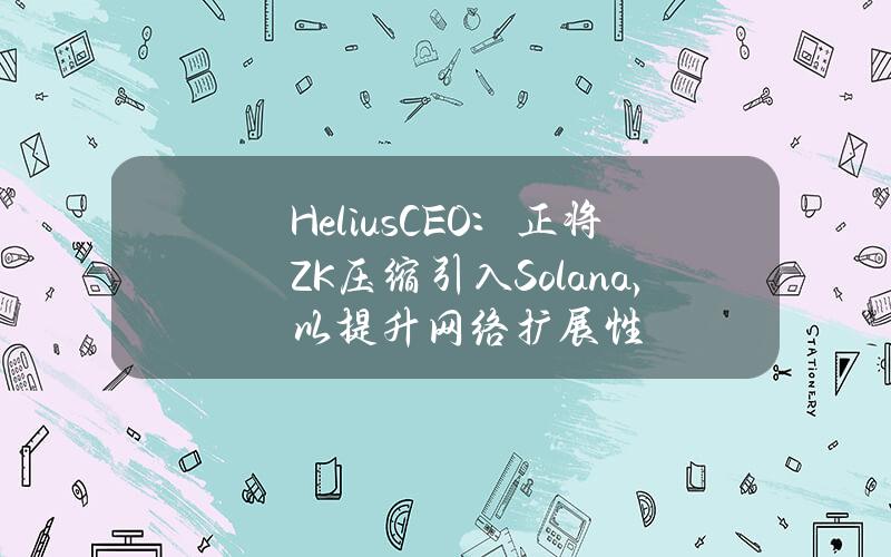 HeliusCEO：正将ZK压缩引入Solana，以提升网络扩展性