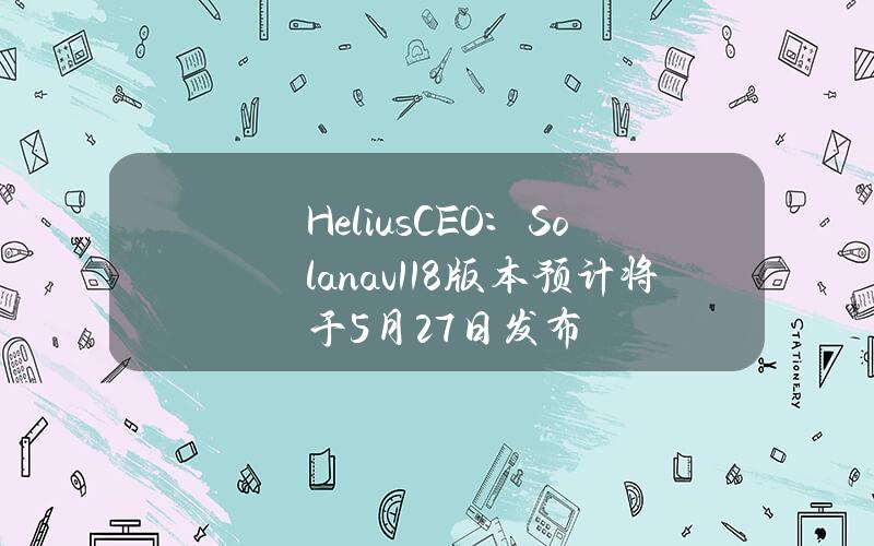 HeliusCEO：Solanav1.18版本预计将于5月27日发布