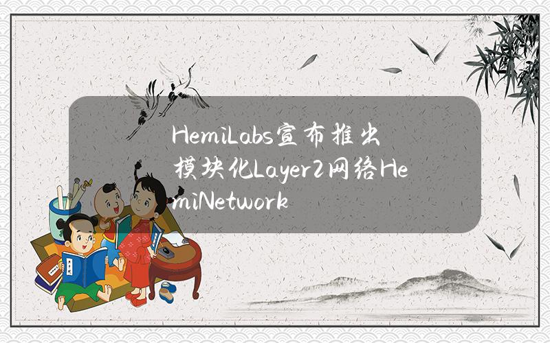 HemiLabs宣布推出模块化Layer2网络HemiNetwork