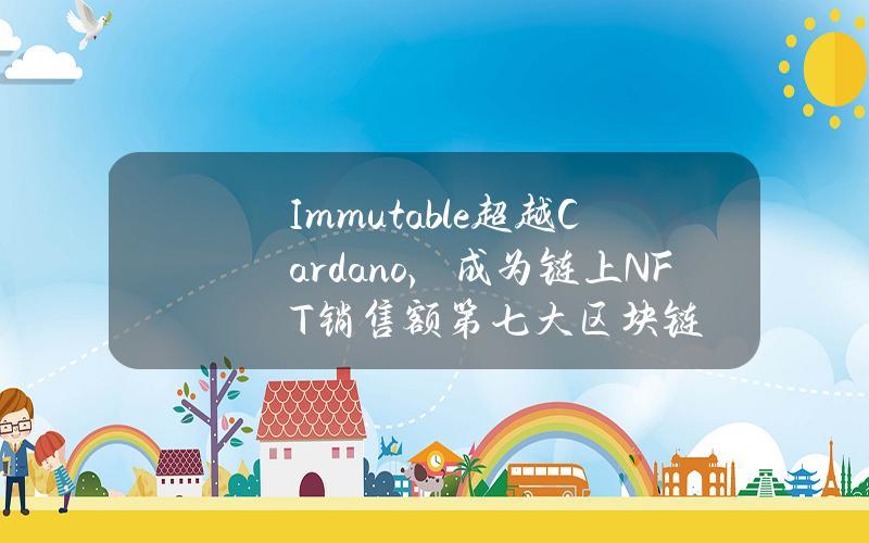 Immutable超越Cardano，成为链上NFT销售额第七大区块链