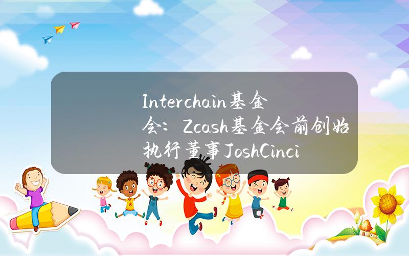 Interchain基金会：Zcash基金会前创始执行董事JoshCincinnati担任新主席