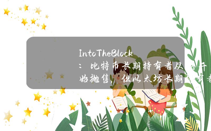 IntoTheBlock：比特币长期持有者从1月开始抛售，但以太坊长期持有者仍在累积