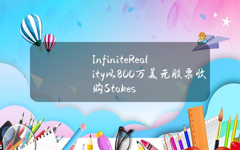 InfiniteReality以800万美元股票收购Stakes