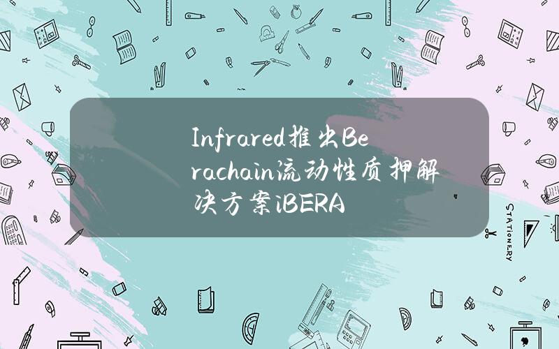 Infrared推出Berachain流动性质押解决方案iBERA