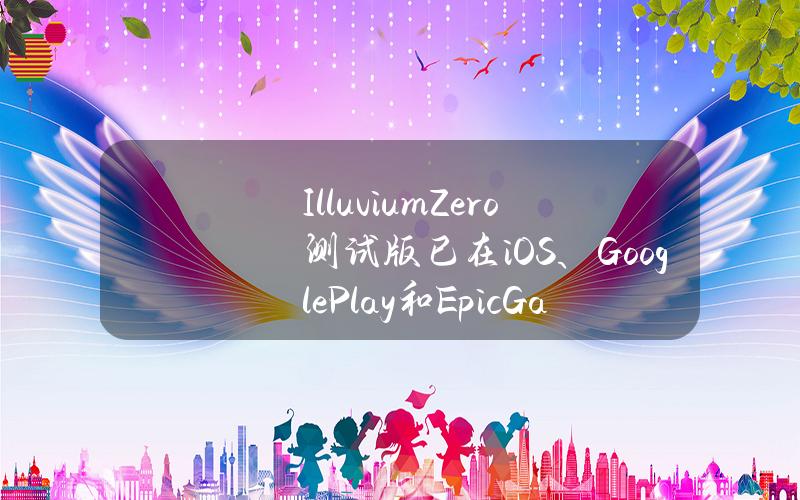 IlluviumZero测试版已在iOS、GooglePlay和EpicGames平台上推出