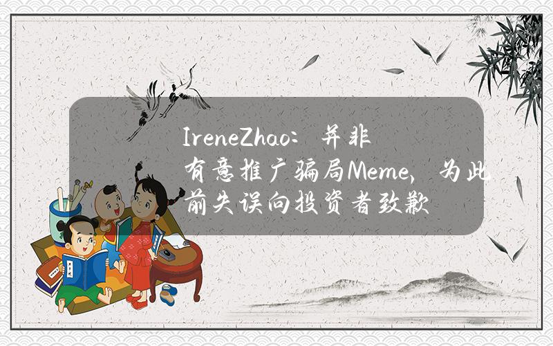 IreneZhao：并非有意推广骗局Meme，为此前失误向投资者致歉