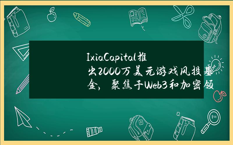 IxiaCapital推出2000万美元游戏风投基金，聚焦于Web3和加密领域高增长项目