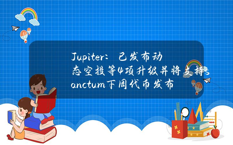 Jupiter：已发布动态空投等4项升级并将支持sanctum下周代币发布