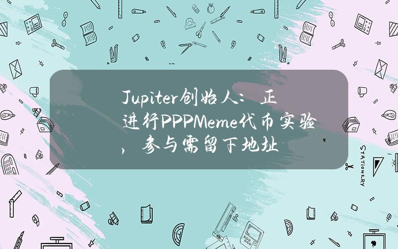 Jupiter创始人：正进行PPPMeme代币实验，参与需留下地址