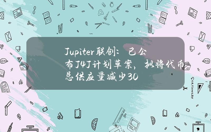 Jupiter联创：已公布J4J计划草案，拟将代币总供应量减少30%